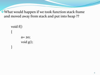 9
What would happen if we took function stack frame
and moved away from stack and put into heap ??
void f()
{
a= 20;
void g();
}
 