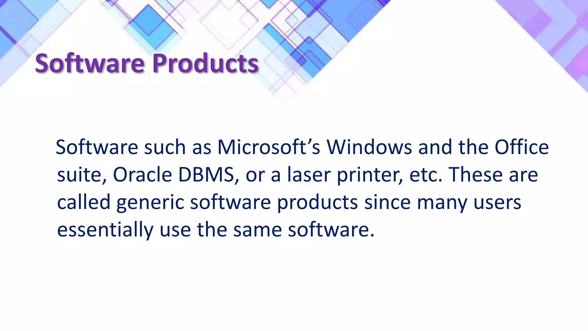 Software Products
Software such as Microsoft’s Windows and the Office
suite, Oracle DBMS, or a laser printer, etc. These are
called generic software products since many users
essentially use the same software.
 