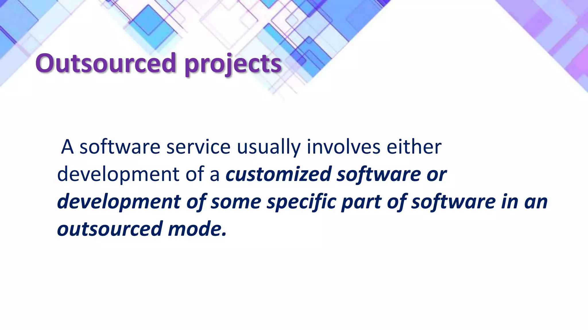 Outsourced projects
A software service usually involves either
development of a customized software or
development of some specific part of software in an
outsourced mode.
 