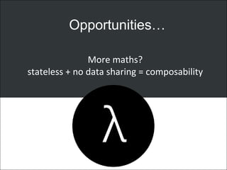 Opportunities…
More maths?
stateless + no data sharing = composability
 