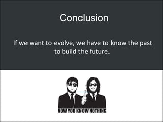 Conclusion
If we want to evolve, we have to know the past
to build the future.
 