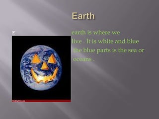    earth is where we
   live . It is white and blue
    the blue parts is the sea or
    oceans .

 