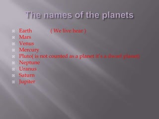    Earth          ( We live hear )
   Mars
   Venus
   Mercury
   Pluto( is not counted as a planet it’s a dwarf planet)
   Neptune
   Uranus
   Saturn
   Jupiter
 