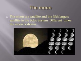    The moon is a satellite and the fifth largest
    satellite in the Solar System. Different times
    the moon is shown
 