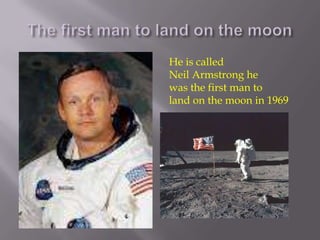    He is called
   Neil Armstrong he
   was the first man to
   land on the moon in 1969






 