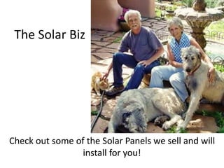 The Solar Biz
Check out some of the Solar Panels we sell and will
install for you!
 
