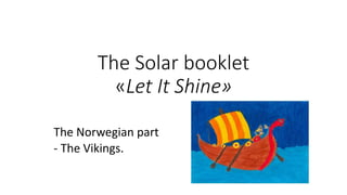 The Solar booklet
«Let It Shine»
The Norwegian part
- The Vikings.
 
