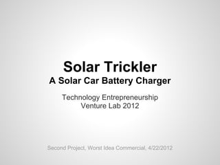 Solar Trickler
A Solar Car Battery Charger
     Technology Entrepreneurship
          Venture Lab 2012




Second Project, Worst Idea Commercial, 4/22/2012
 