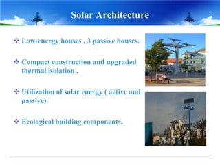 Solar Architecture

 Low-energy houses , 3 passive houses.

 Compact construction and upgraded
  thermal isolation .

 Utilization of solar energy ( active and
  passive).

 Ecological building components.
 