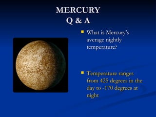 MERCURY
 Q&A
      What is Mercury’s
       average nightly
       temperature?



      Temperature ranges
       from 425 degrees in the
       day to -170 degrees at
       night
 