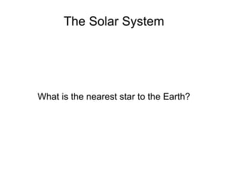 The Solar System What is the nearest star to the Earth? 