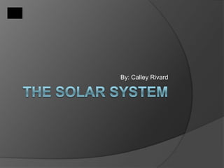 THE SOLAR SYSTEM By: Calley Rivard 