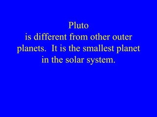 Pluto is different from other outer planets.  It is the smallest planet in the solar system. 
