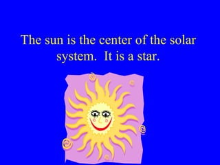 The sun is the center of the solar system.  It is a star. 