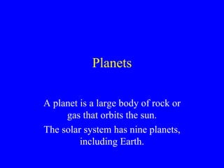 Planets A planet is a large body of rock or gas that orbits the sun. The solar system has nine planets, including Earth.