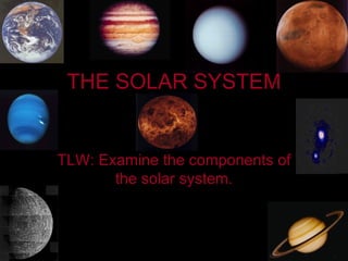 THE SOLAR SYSTEM TLW: Examine the components of the solar system. 