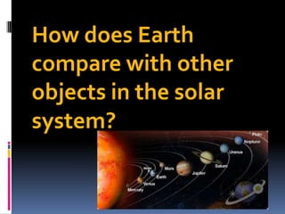 How does Earth
compare with other
objects in the solar
system?

 