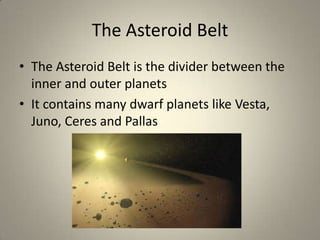 The Asteroid Belt
• The Asteroid Belt is the divider between the
inner and outer planets
• It contains many dwarf planets like Vesta,
Juno, Ceres and Pallas

 