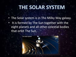 • The Solar system is in The Milky Way galaxy.
• It is formed by The Sun together with the
eight planets and all other celestial bodies
that orbit The Sun.
 