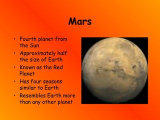 Mars
• Fourth planet from
the Sun
• Approximately half
the size of Earth
• Known as the Red
Planet
• Has four seasons
similar to Earth
• Resembles Earth more
than any other planet
 