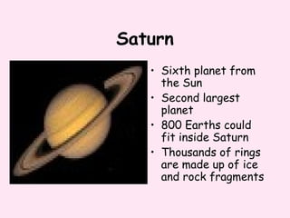 Saturn
• Sixth planet from
the Sun
• Second largest
planet
• 800 Earths could
fit inside Saturn
• Thousands of rings
are made up of ice
and rock fragments
 