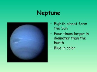 Neptune
• Eighth planet form
the Sun
• Four times larger in
diameter than the
Earth
• Blue in color
 