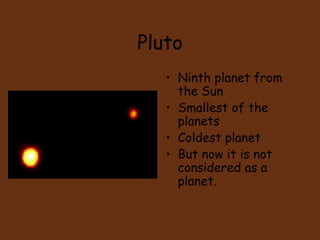 Pluto
• Ninth planet from
the Sun
• Smallest of the
planets
• Coldest planet
• But now it is not
considered as a
planet.
 