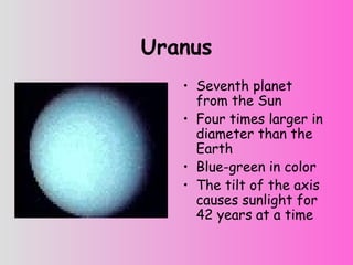 Uranus
• Seventh planet
from the Sun
• Four times larger in
diameter than the
Earth
• Blue-green in color
• The tilt of the axis
causes sunlight for
42 years at a time
 