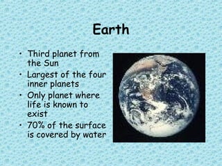 Earth
• Third planet from
the Sun
• Largest of the four
inner planets
• Only planet where
life is known to
exist
• 70% of the surface
is covered by water
 