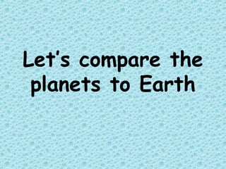 Let’s compare the
planets to Earth
 