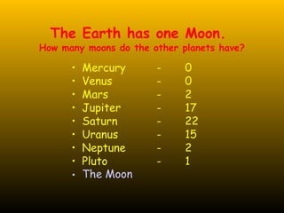 The Earth has one Moon.
How many moons do the other planets have?
• Mercury - 0
• Venus - 0
• Mars - 2
• Jupiter - 17
• Saturn - 22
• Uranus - 15
• Neptune - 2
• Pluto - 1
• The Moon
 