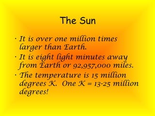 The Sun
• It is over one million times
larger than Earth.
• It is eight light minutes away
from Earth or 92,957,000 miles.
• The temperature is 15 million
degrees K. One K = 13-25 million
degrees!
 