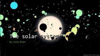 The solar system
By Lochy Brown
 