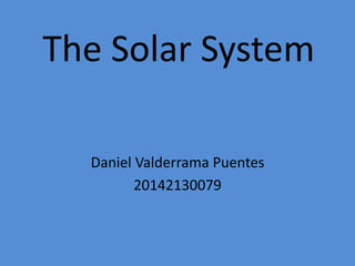 The Solar System
Daniel Valderrama Puentes
20142130079
 