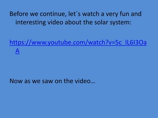 Before we continue, let´s watch a very fun and
interesting video about the solar system:
https://www.youtube.com/watch?v=5c_lL6I3Oa
A
Now as we saw on the video…