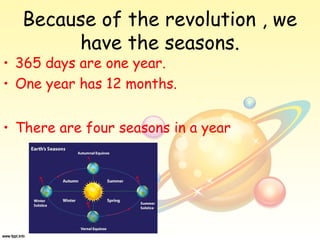 Because of the revolution , we
have the seasons.
• 365 days are one year.
• One year has 12 months.
• There are four seasons in a year
 