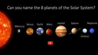 Can you name the 8 planets of the Solar System?
Mercury
Venus Earth Mars Jupiter Saturn
Uranus
Neptune
 