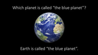Which planet is called “the blue planet”?
Earth is called “the blue planet”.
 