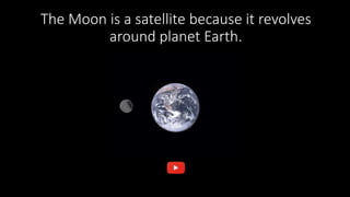 The Moon is a satellite because it revolves
around planet Earth.
 