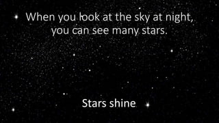 When you look at the sky at night,
you can see many stars.
Stars shine.
 