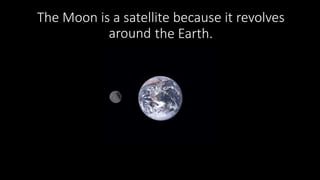 The Moon is a satellite because it revolves
around ________the Earth.
 