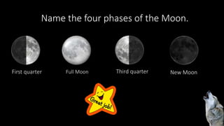 Name the four phases of the Moon.
First quarter Full Moon Third quarter New Moon
 