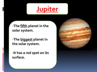 Jupiter
-The fifth planet in the
solar system.
-The biggest planet in
the solar system.
-It has a red spot on its
surface.
 