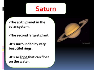 Saturn
-The sixth planet in the
solar system.
-The second largest plant.
-It’s surrounded by very
beautiful rings.
-It’s so light that can float
on the water.
 