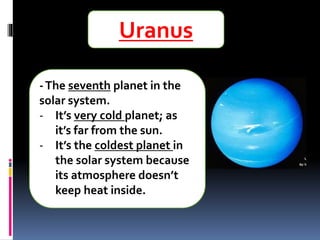 Uranus
-The seventh planet in the
solar system.
- It’s very cold planet; as
it’s far from the sun.
- It’s the coldest planet in
the solar system because
its atmosphere doesn’t
keep heat inside.
 