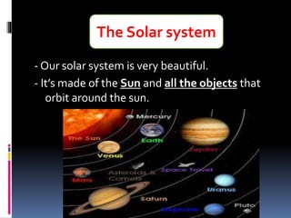 - Our solar system is very beautiful.
- It’s made of the Sun and all the objects that
orbit around the sun.
The Solar system
 