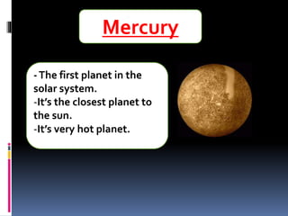 Mercury
-The first planet in the
solar system.
-It’s the closest planet to
the sun.
-It’s very hot planet.
 