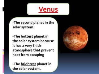 Venus
-The second planet in the
solar system.
-The hottest planet in
the solar system because
it has a very thick
atmosphere that prevent
heat from escaping
-The brightest planet in
the solar system.
 
