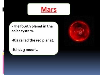 Mars
-The fourth planet in the
solar system.
-It’s called the red planet.
-It has 3 moons.
 