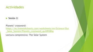 Actividades
 Sesión 2:
Planets’ crossword:
https://es.liveworksheets.com/worksheets/en/Science/Our
_Solar_System/Planets_crossword_qu10938hg
Lectura comprensiva: The Solar System
 